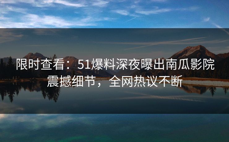 限时查看：51爆料深夜曝出南瓜影院震撼细节，全网热议不断