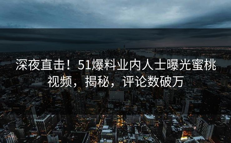 深夜直击！51爆料业内人士曝光蜜桃视频，揭秘，评论数破万