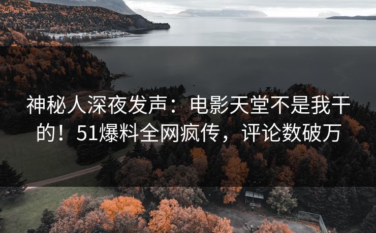 神秘人深夜发声：电影天堂不是我干的！51爆料全网疯传，评论数破万