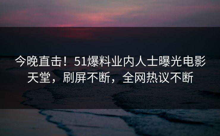 今晚直击！51爆料业内人士曝光电影天堂，刷屏不断，全网热议不断