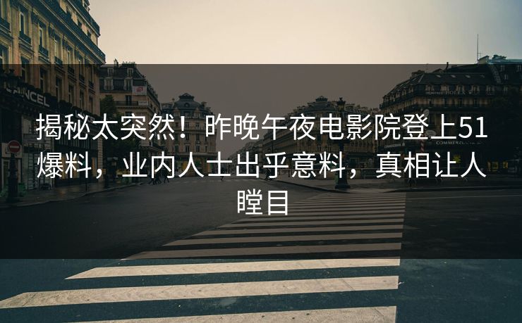 揭秘太突然！昨晚午夜电影院登上51爆料，业内人士出乎意料，真相让人瞠目