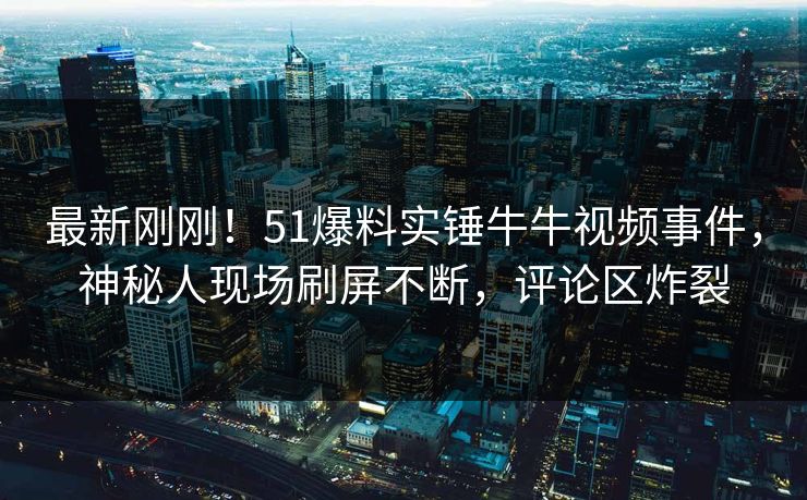 最新刚刚！51爆料实锤牛牛视频事件，神秘人现场刷屏不断，评论区炸裂