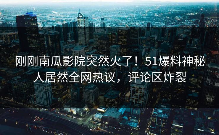 刚刚南瓜影院突然火了！51爆料神秘人居然全网热议，评论区炸裂