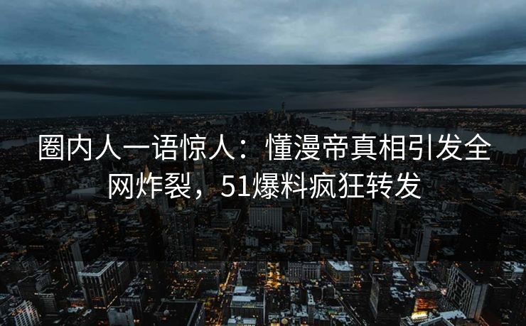 圈内人一语惊人：懂漫帝真相引发全网炸裂，51爆料疯狂转发