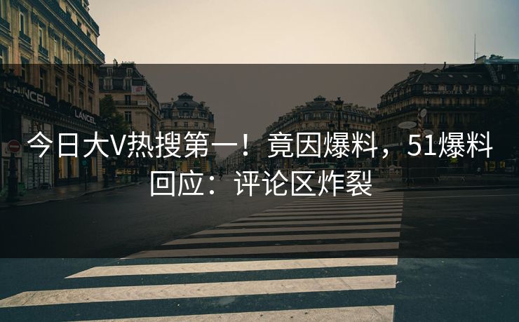 今日大V热搜第一！竟因爆料，51爆料回应：评论区炸裂