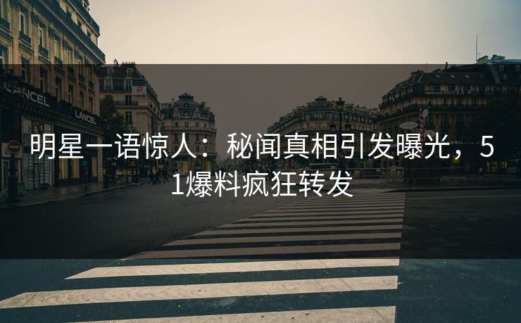 明星一语惊人：秘闻真相引发曝光，51爆料疯狂转发