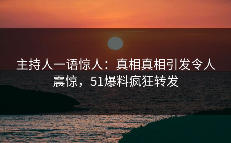 主持人一语惊人：真相真相引发令人震惊，51爆料疯狂转发