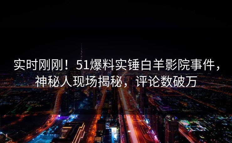实时刚刚！51爆料实锤白羊影院事件，神秘人现场揭秘，评论数破万