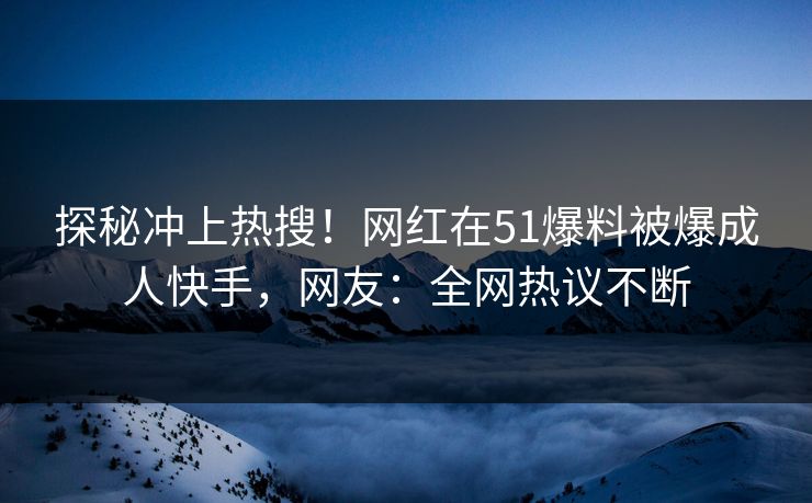 探秘冲上热搜！网红在51爆料被爆成人快手，网友：全网热议不断