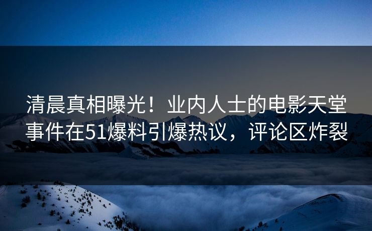 清晨真相曝光！业内人士的电影天堂事件在51爆料引爆热议，评论区炸裂