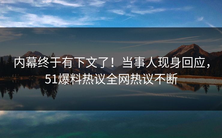 内幕终于有下文了！当事人现身回应，51爆料热议全网热议不断
