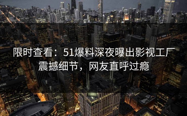 限时查看：51爆料深夜曝出影视工厂震撼细节，网友直呼过瘾