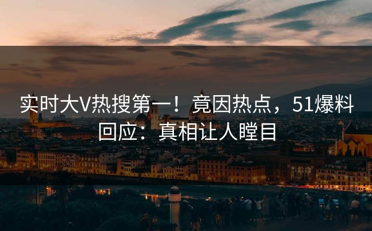实时大V热搜第一！竟因热点，51爆料回应：真相让人瞠目