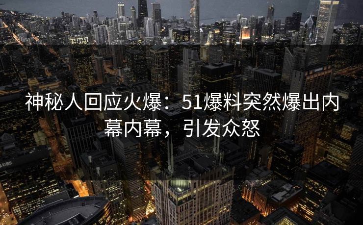 神秘人回应火爆：51爆料突然爆出内幕内幕，引发众怒