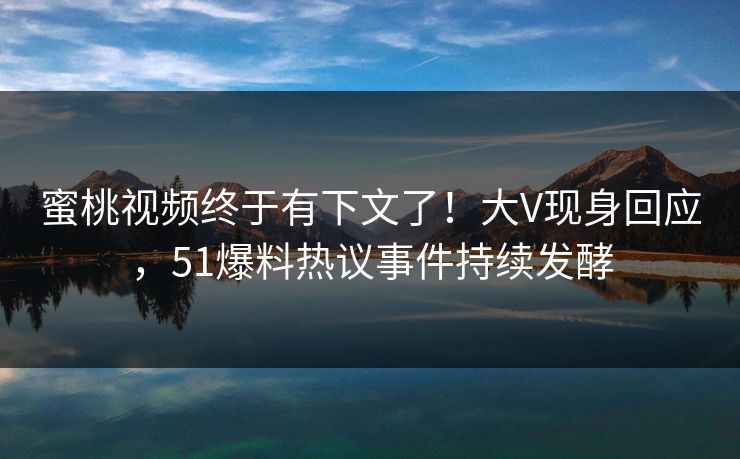 蜜桃视频终于有下文了！大V现身回应，51爆料热议事件持续发酵