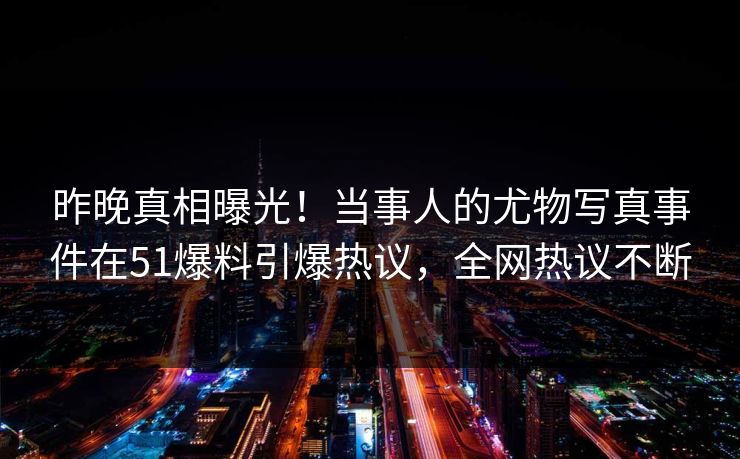 昨晚真相曝光！当事人的尤物写真事件在51爆料引爆热议，全网热议不断