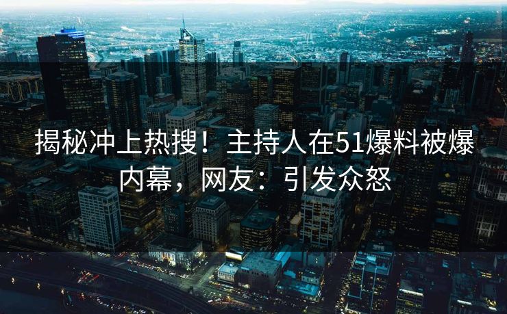 揭秘冲上热搜！主持人在51爆料被爆内幕，网友：引发众怒