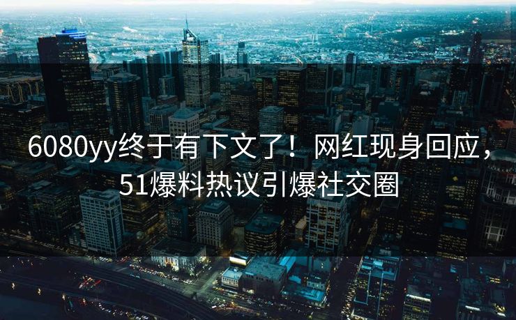 6080yy终于有下文了！网红现身回应，51爆料热议引爆社交圈