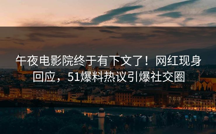午夜电影院终于有下文了！网红现身回应，51爆料热议引爆社交圈