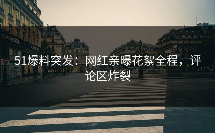 51爆料突发：网红亲曝花絮全程，评论区炸裂