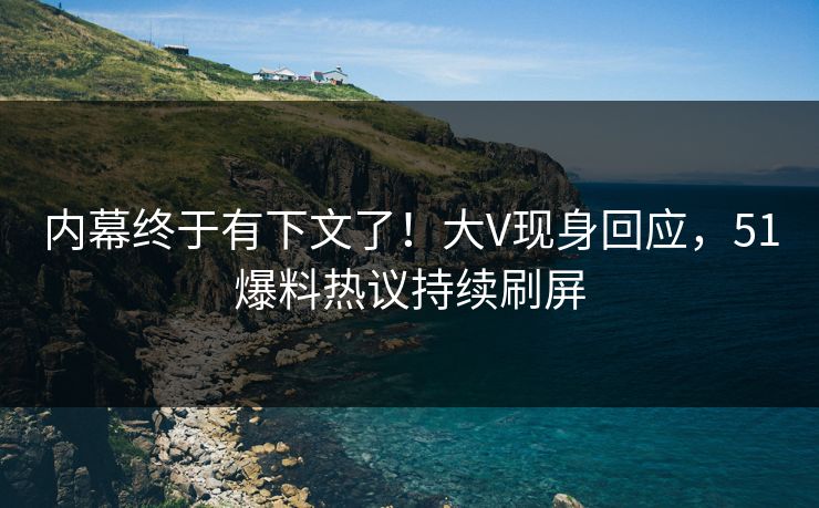 内幕终于有下文了！大V现身回应，51爆料热议持续刷屏