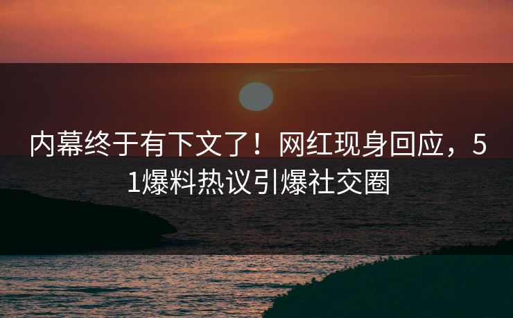 内幕终于有下文了！网红现身回应，51爆料热议引爆社交圈