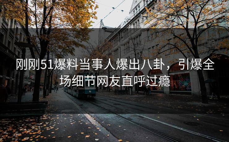 刚刚51爆料当事人爆出八卦，引爆全场细节网友直呼过瘾