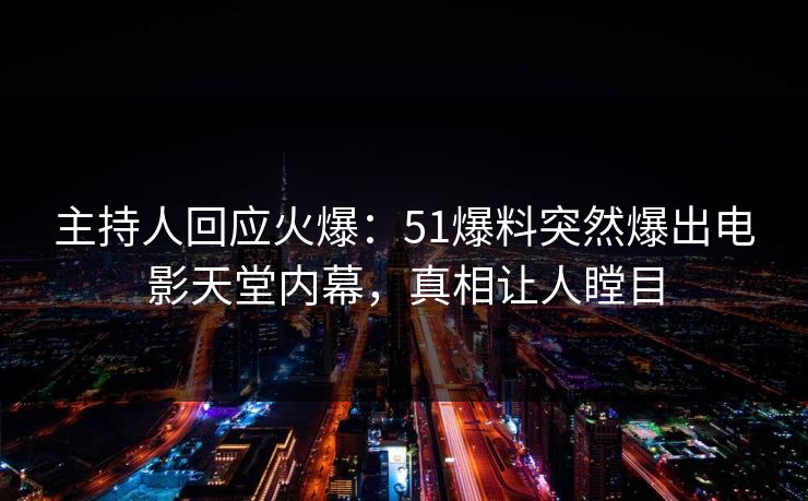 主持人回应火爆：51爆料突然爆出电影天堂内幕，真相让人瞠目