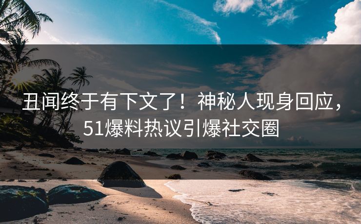 丑闻终于有下文了！神秘人现身回应，51爆料热议引爆社交圈