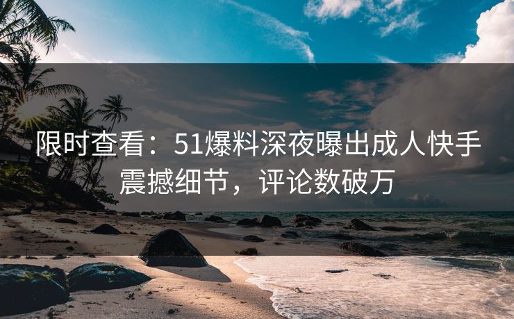 限时查看：51爆料深夜曝出成人快手震撼细节，评论数破万
