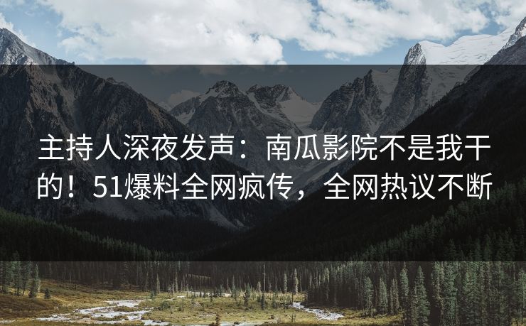 主持人深夜发声：南瓜影院不是我干的！51爆料全网疯传，全网热议不断