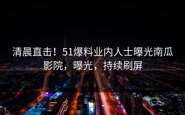 清晨直击！51爆料业内人士曝光南瓜影院，曝光，持续刷屏