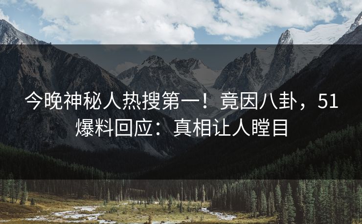今晚神秘人热搜第一！竟因八卦，51爆料回应：真相让人瞠目