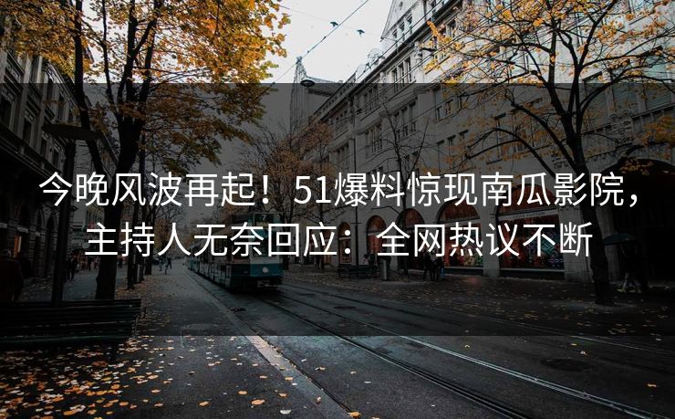 今晚风波再起！51爆料惊现南瓜影院，主持人无奈回应：全网热议不断