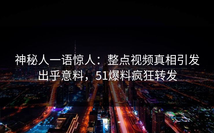 神秘人一语惊人：整点视频真相引发出乎意料，51爆料疯狂转发