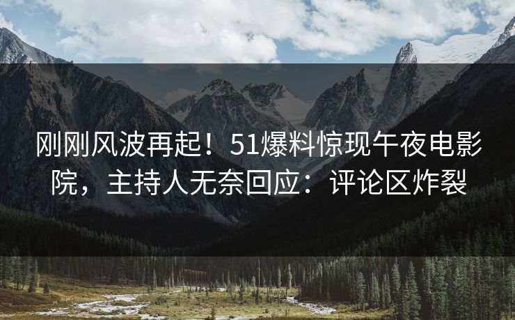 刚刚风波再起！51爆料惊现午夜电影院，主持人无奈回应：评论区炸裂