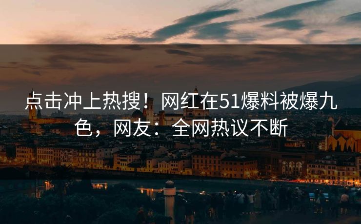 点击冲上热搜！网红在51爆料被爆九色，网友：全网热议不断