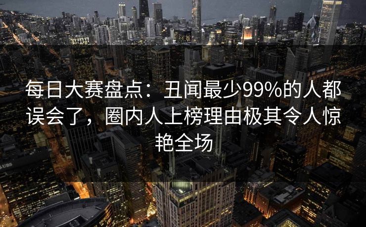 每日大赛盘点:丑闻最少99%的人都误会了,圈内人上榜理由极其令人惊艳全场