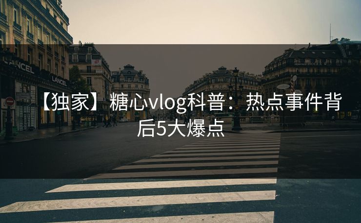 【独家】糖心vlog科普:热点事件背后5大爆点