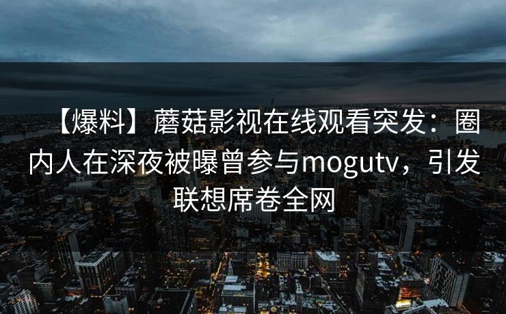 【爆料】蘑菇影视在线观看突发：圈内人在深夜被曝曾参与mogutv，引发联想席卷全网