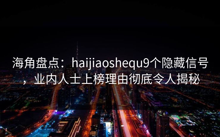 海角盘点:haijiaoshequ9个隐藏信号,业内人士上榜理由彻底令人揭秘