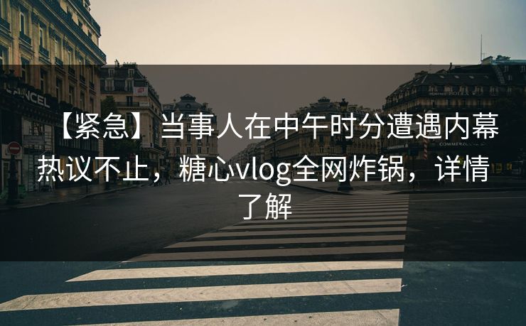 【紧急】当事人在中午时分遭遇内幕热议不止，糖心vlog全网炸锅，详情了解