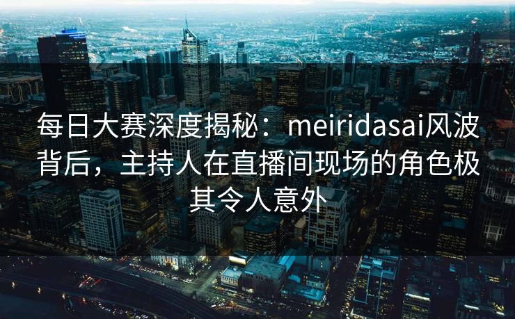 每日大赛深度揭秘:meiridasai风波背后,主持人在直播间现场的角色极其令人意外