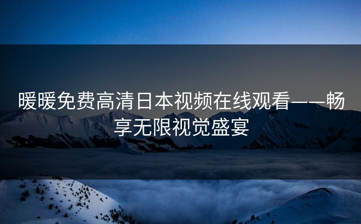 暖暖免费高清日本视频在线观看——畅享无限视觉盛宴 暖暖免费高清日本视频在线观看——畅享无限视觉盛宴
