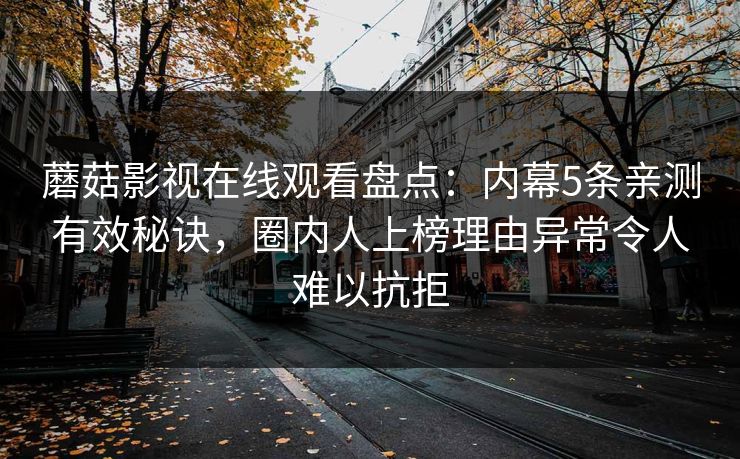 蘑菇影视在线观看盘点：内幕5条亲测有效秘诀，圈内人上榜理由异常令人难以抗拒