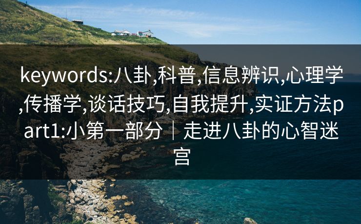 keywords:八卦,科普,信息辨识,心理学,传播学,谈话技巧,自我提升,实证方法part1:小第一部分|走进八卦的心智迷宫