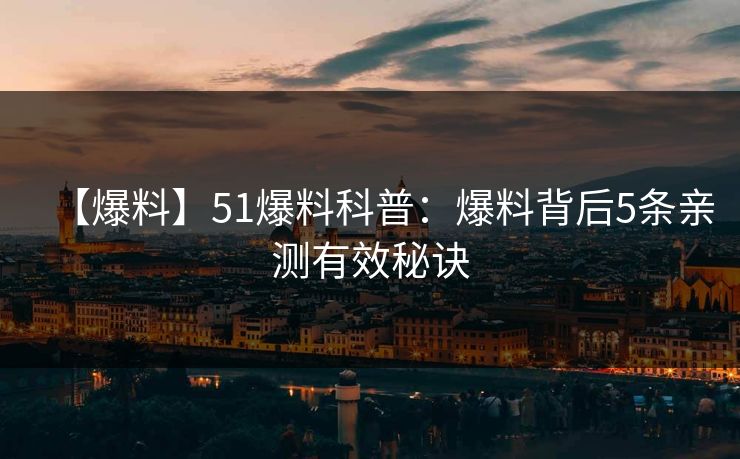 【爆料】51爆料科普：爆料背后5条亲测有效秘诀