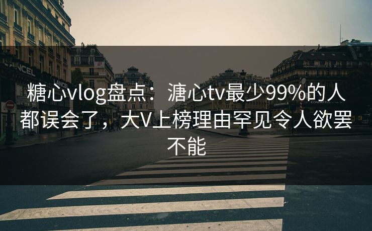 糖心vlog盘点：溏心tv最少99%的人都误会了，大V上榜理由罕见令人欲罢不能
