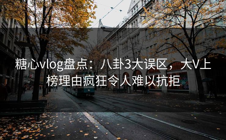 糖心vlog盘点：八卦3大误区，大V上榜理由疯狂令人难以抗拒