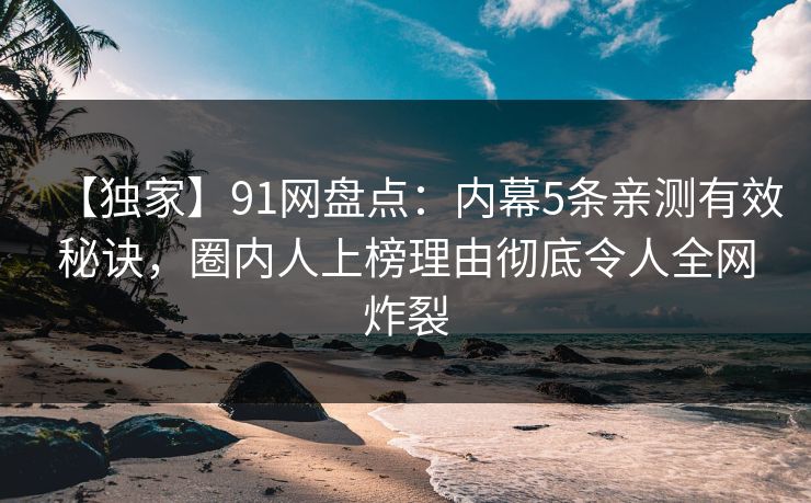 【独家】91网盘点：内幕5条亲测有效秘诀，圈内人上榜理由彻底令人全网炸裂